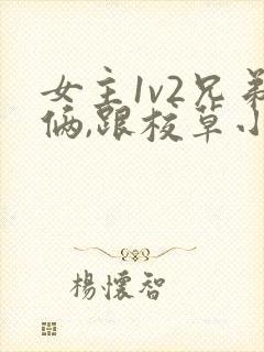 女主1v2兄弟俩,跟校草小说