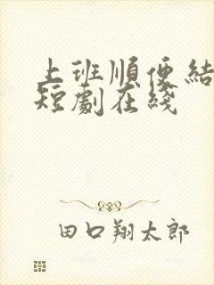 上班顺便结个婚短剧在线