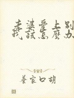 老婆爱上别人了我该怎么办