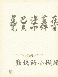 尾巴漫画在线浏览页面弹窗入口