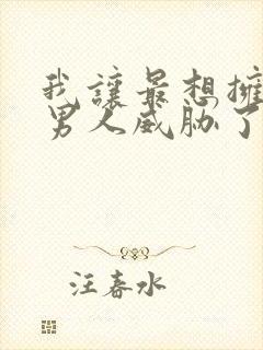 我让最想拥抱的男人威胁了漫画无删减