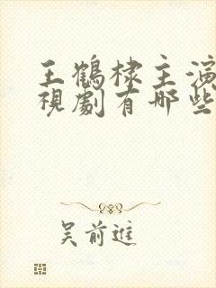 王鹤棣主演的电视剧有哪些