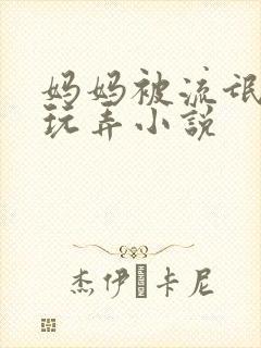 妈妈被流氓蹂躏玩弄小说