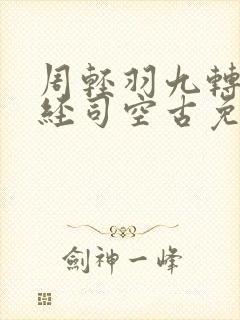 周轻羽九转不灭经司空古免费阅读