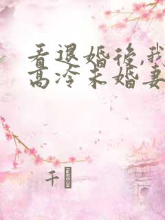 看退婚后,我的高冷未婚妻后悔了