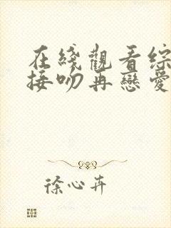 在线观看综艺先接吻再恋爱蓝光版