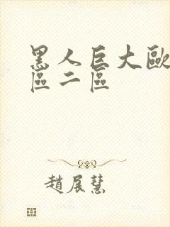 黑人巨大欧美一区二区