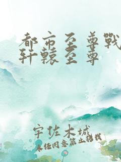 都市至尊战神宁轩辕至尊