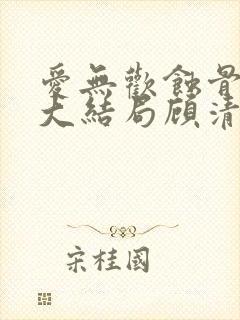 爱无欢蚀骨惊情大结局顾清欢