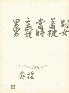 男主当着别人的男宠时被女主发现