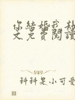 你结婚我劫婚全文免费阅读无弹窗