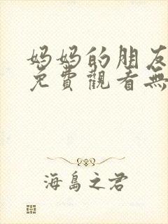 妈妈的朋友在线免费观看无删减