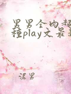 男男全肉超污各种play文最新章节