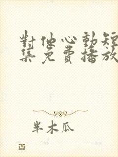 对他心动短剧全集免费播放