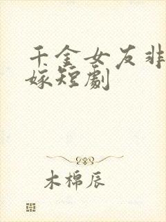 千金女友非我不嫁短剧