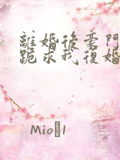 离婚后豪门前夫跪求我复婚在线阅读