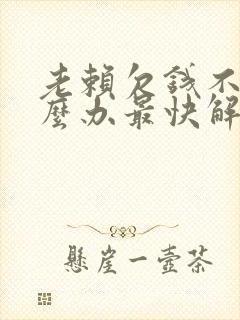 老赖欠钱不还怎么办最快解决方法