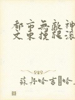 都市无敌神医徐文东摸爬滚打小说