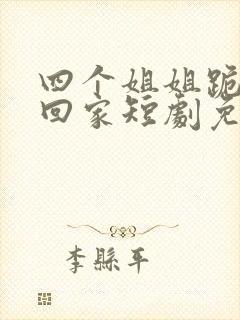 四个姐姐跪求我回家短剧免费观看