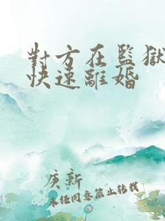 对方在监狱怎么快速离婚