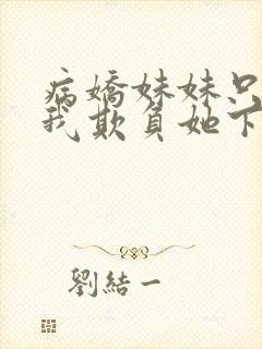 病娇妹妹只想让我欺负她下拉式