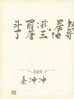 斗罗:我居然成了唐三他哥唐银