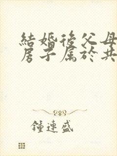 结婚后父母买的房子属于共同财产吗