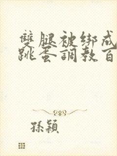 双腿被绑成m型跳蛋调教百合小说