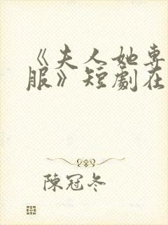 《夫人她专治不服》短剧在线观看全