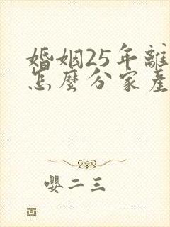 婚姻25年离婚怎么分家产