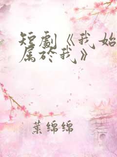 短剧《我始终不属于我》