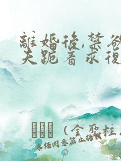 离婚后,禁欲前夫跪着求复合的小说