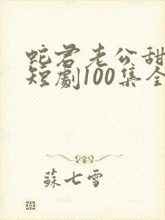 蛇君老公甜又宠短剧100集全集