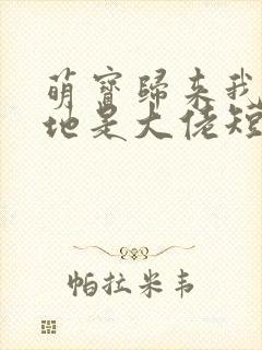 萌宝归来我的爹地是大佬短剧全集免费版