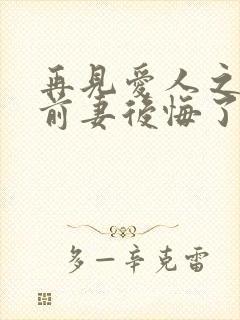 再见爱人之作死前妻后悔了短剧免费观看