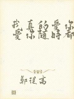 我真的爱你爱你爱你随时都要一起