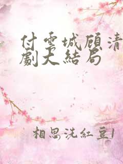 付云城顾清欢短剧大结局