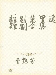 离别万里遥无期短剧合集