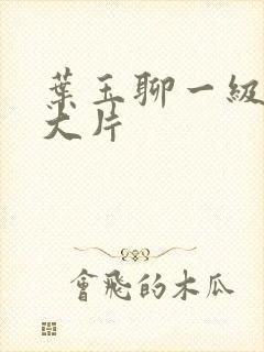 叶玉聊一级特黄大片