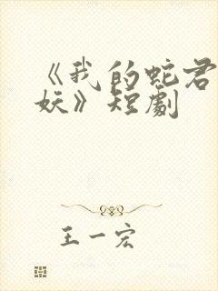 《我的蛇君软又妖》短剧