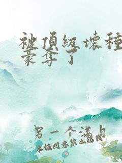 被顶级坏种强取豪夺了