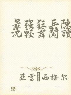 最强狂兵陈六何沈轻舞阅读