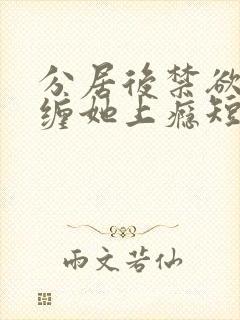 分居后禁欲总裁缠她上瘾短剧全集