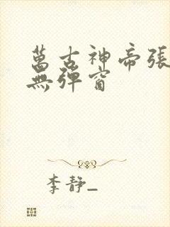 万古神帝张若尘无弹窗