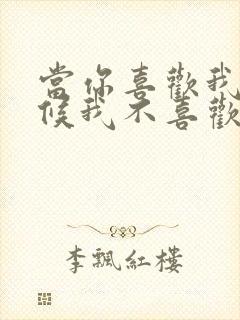 当你喜欢我的时候我不喜欢你