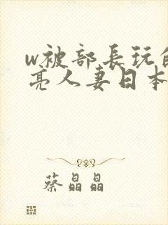 w被部长玩的漂亮人妻日本