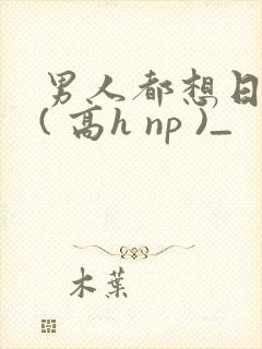男人都想日她 ( 高h np )_