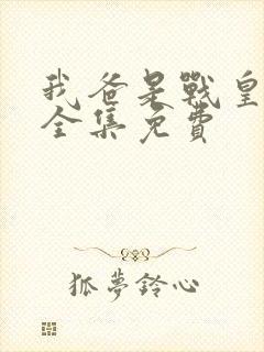 我爸是战皇短剧全集免费