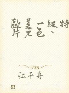 欧美一级特黄大片免色丶