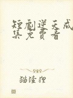 短剧逆天成仙全集免费看